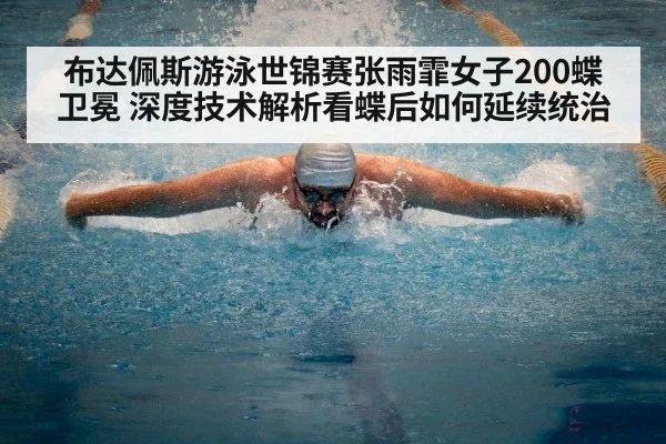 布达佩斯游泳世锦赛张雨霏女子200蝶卫冕 深度技术解析看蝶后如何延续统治