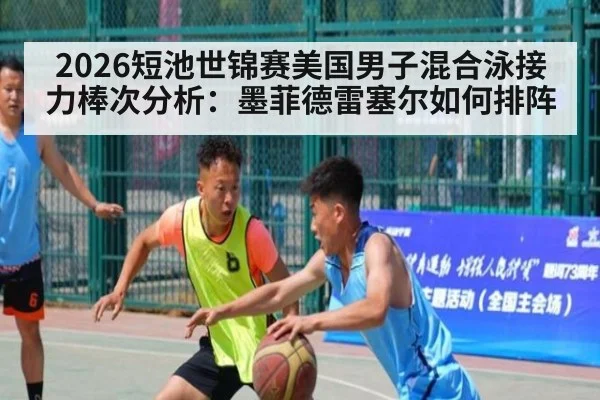 2026短池世锦赛美国男子混合泳接力棒次分析:墨菲德雷塞尔如何排阵
