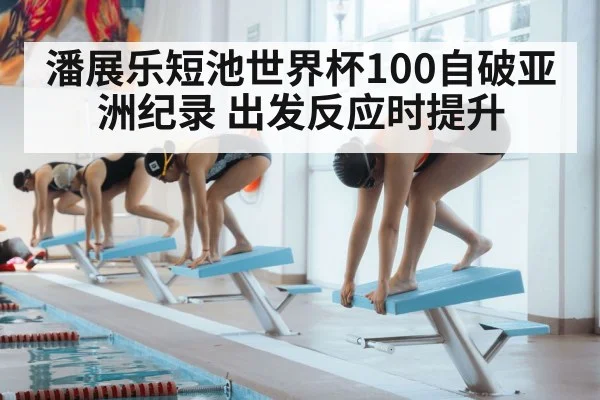 潘展乐短池世界杯100自破亚洲纪录 出发反应时提升