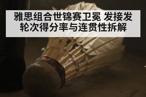雅思组合世锦赛卫冕 发接发轮次得分率与连贯性拆解