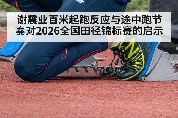 谢震业百米起跑反应与途中跑节奏对2026全国田径锦标赛的启示